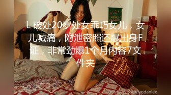 L 破处20岁处女乖巧女儿，女儿喊痛，附泄密照还爆出身F证，非常劲爆1个月内容7文件夹