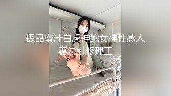 极品蜜汁白虎神鲍女神性感人妻勾引修理工