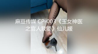 麻豆传媒 CP-003《玉女神医之官人我要》仙儿媛