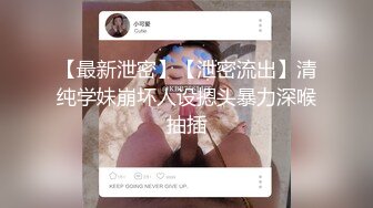 【最新泄密】【泄密流出】清纯学妹崩坏人设摁头暴力深喉抽插