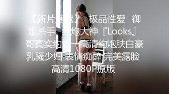 【新片速遞】♐极品性爱♐御姐杀手♐约炮大神『Looks』哥真实约炮→高清约炮肤白豪乳骚少妇 表情痴醉 完美露脸 高清1080P原版 