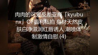 肉肉的可爱反差亚裔「kyubunx」OF福利私拍 身材天然皮肤白净滋润红唇诱人 潮喷体制激情自慰 (4)