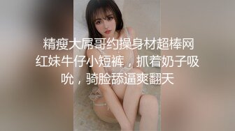  精瘦大屌哥约操身材超棒网红妹牛仔小短裤，抓着奶子吸吮，骑脸舔逼爽翻天