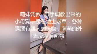 ✿萌妹调教✿亲手调教出来的小母狗，跪在地上求草，各种蹂躏有钱人的玩物，萌萌的外表反差感超强