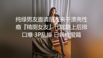 纯绿男友邀请朋友来干漂亮性瘾『精厕女友』代驾路上后排口爆 3P乱操 日常性爱篇