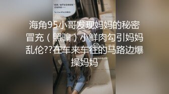 海角95小哥发现妈妈的秘密冒充（照骗）小鲜肉勾引妈妈乱伦??在车来车往的马路边爆操妈妈