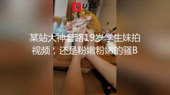 某站大神套路19岁学生妹拍视频，还是粉嫩粉嫩的骚B