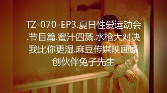 TZ-070-EP3.夏日性爱运动会.节目篇.蜜汁四溅.水枪大对决我比你更湿.麻豆传媒映画原创伙伴兔子先生