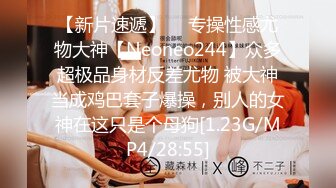 【新片速遞】  ⚡专操性感尤物大神【Neoneo244】众多超极品身材反差尤物 被大神当成鸡巴套子爆操，别人的女神在这只是个母狗[1.23G/MP4/28:55]