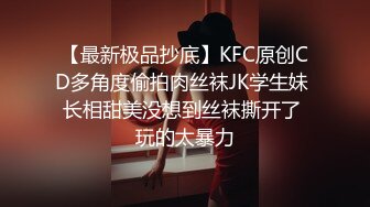 【最新极品抄底】KFC原创CD多角度偷拍肉丝袜JK学生妹 长相甜美没想到丝袜撕开了 玩的太暴力