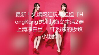 最新！火爆网红玩偶姐姐『HongKongDoll』海岛生活2穿上清凉白丝❤️干粉嫩的极致小嫩鲍