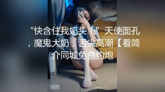 -约会女神级性感连衣裙御姐 前凸后翘 近距离玩弄逼逼抠搓进出 销魂呻吟口交