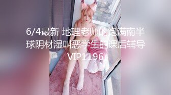 6/4最新 地理老师的饱满南半球阴材湿叫恶学生的课后辅导VIP1196