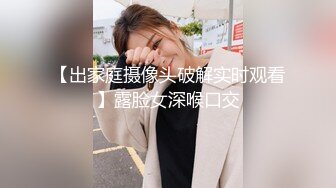 【出家庭摄像头破解实时观看】露脸女深喉口交