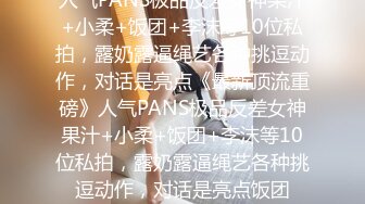 人气PANS极品反差女神果汁+小柔+饭团+李沫等10位私拍，露奶露逼绳艺各种挑逗动作，对话是亮点《最新顶流重磅》人气PANS极品反差女神果汁+小柔+饭团+李沫等10位私拍，露奶露逼绳艺各种挑逗动作，对话是亮点饭团