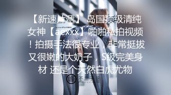 【新速片遞】 岛国顶级清纯女神【aexxx】啪啪私拍视频！拍摄手法很专业，非常挺拔又很嫩的大奶子，S级完美身材 还是个天然白虎尤物