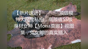 【新片速遞】  ⚫️⚫️顶级模特大尺度私拍，高颜值SS级身材女神【Mona莫娜】视图集，兔女郎的真实插入