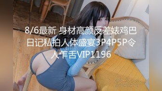 8/6最新 身材高颜反差婊鸡巴日记私拍人体盛宴3P4P5P令人乍舌VIP1196