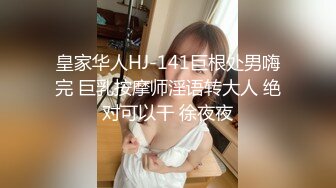 皇家华人HJ-141巨根处男嗨完 巨乳按摩师淫语转大人 绝对可以干 徐夜夜