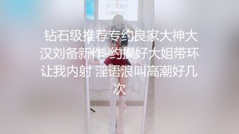  钻石级推荐专约良家大神大汉刘备新作-约操好大姐带环让我内射 淫语浪叫高潮好几次