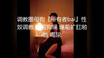 调教圈母狗『所有者bai』性奴调教 鞭打狗绳 爆菊扩肛啪啪 喝尿