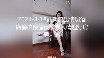 2023-3-18最新流出情趣酒店偷拍颜值良家素人情趣灯房寻刺激