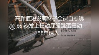 高颜值短发萌妹子全裸自慰诱惑 沙发上扭动屁股跳蛋震动非常诱人!