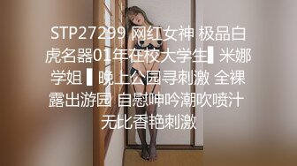 STP27299 网红女神 极品白虎名器01年在校大学生▌米娜学姐 ▌晚上公园寻刺激 全裸露出游园 自慰呻吟潮吹喷汁 无比香艳刺激