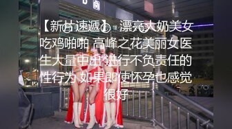 【新片速遞】  漂亮大奶美女吃鸡啪啪 高峰之花美丽女医生大量中出 进行不负责任的性行为 如果即使怀孕也感觉很好