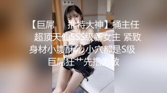 【巨屌❤️推特大神】捅主任✿ 超顶天仙SSS级新女主 紧致身材小腹酥乳 小穴都是S级 巨屌狂艹先撸为敬