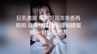 巨乳美眉 幫臭哥哥洗香香再啪啪 這身材真是極品 細腰蜜臀 一對豪乳飽滿