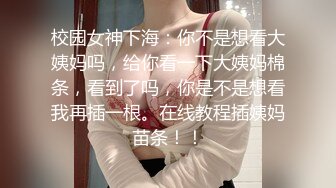 校园女神下海：你不是想看大姨妈吗，给你看一下大姨妈棉条，看到了吗，你是不是想看我再插一根。在线教程插姨妈苗条！！