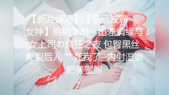 【新片速遞】【极品波霸❤️女神】桃桃学姐✨ 出差情缘与女上司の疯狂之夜 包臀黑丝撕裂后入 艹死我了~内射湿嫩肥美蜜鲍