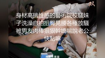 身材高挑性感的藝術院校騷妹子洗澡自拍扭臀晃腰各種放騷被男友肉棒狠狠幹嬌喘說老公快點嘛