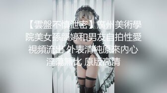 【雲盤不慎泄密】廣州美術學院美女孫韻婷和男友自拍性愛視頻流出 外表清純原來內心淫蕩無比 原版高清