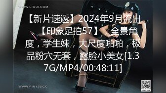 【新片速遞】2024年9月流出，【印象足拍57】，全景角度，学生妹，大尺度啪啪，极品粉穴无套，露脸小美女[1.37G/MP4/00:48:11]