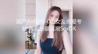 国产AV佳作-C位女友做爱考验 再累都要高潮SexOK