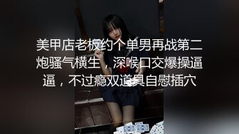 美甲店老板约个单男再战第二炮骚气横生，深喉口交爆操逼逼，不过瘾双道具自慰插穴