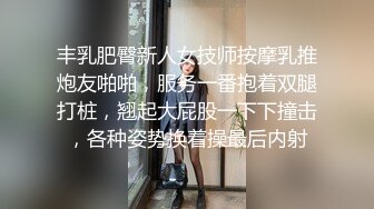 丰乳肥臀新人女技师按摩乳推炮友啪啪，服务一番抱着双腿打桩，翘起大屁股一下下撞击，各种姿势换着操最后内射