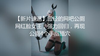 【新片速遞】曾经的网吧公厕网红脸女王，强力回归，再现公厕4个手指插穴