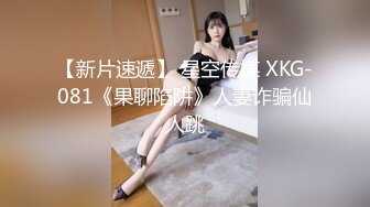 【新片速遞】 星空传媒 XKG-081《果聊陷阱》人妻诈骗仙人跳