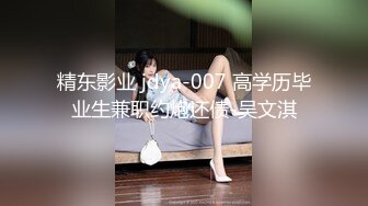 精东影业 jdya-007 高学历毕业生兼职约炮还债-吴文淇