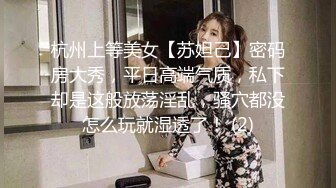 杭州上等美女【苏妲己】密码房大秀，平日高端气质，私下却是这般放荡淫乱，骚穴都没怎么玩就湿透了！ (2)