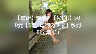 【重磅】骚母狗【MINI】500元【18岁母狗肉便器】系列III全集 (1)