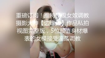 重磅订阅！推特顶级女奴调教摄影大神【边缘人】作品私拍视图完整版，5位颜值身材爆表的女模接受淫荡调教