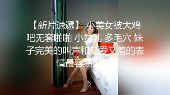 【新片速遞】 小美女被大鸡吧无套啪啪 小贫乳 多毛穴 妹子完美的叫声和又爱又羞的表情最容易射精 