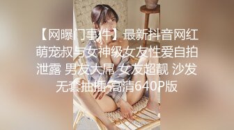 【网曝门事件】最新抖音网红萌宠叔与女神级女友性爱自拍泄露 男友大屌 女友超靓 沙发无套抽插 高清640P版