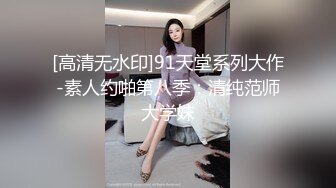 [高清无水印]91天堂系列大作-素人约啪第八季：清纯范师大学妹