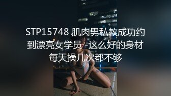 STP15748 肌肉男私教成功约到漂亮女学员 -这么好的身材每天操几次都不够