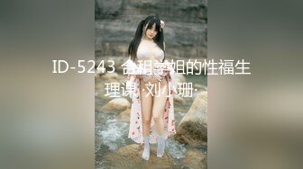 ID-5243 合租学姐的性福生理课 ·刘小珊·